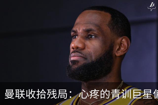 曼联收拾残局：心疼的青训巨星偏要远走高飞